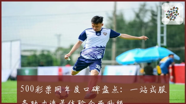 500彩票网年度口碑盘点：一站式服务助力选号体验全面升级