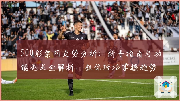 500彩票网走势分析：新手指南与功能亮点全解析，教你轻松掌握趋势秘诀