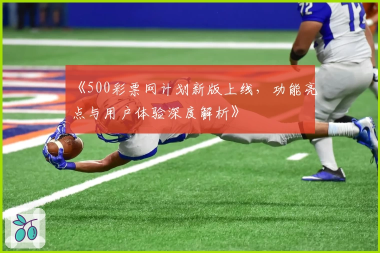 《500彩票网计划新版上线,功能亮点与用户体验深度解析》