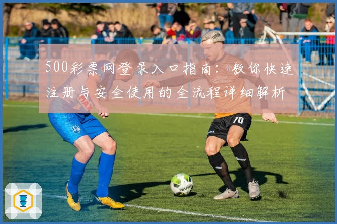 500彩票网登录入口指南：教你快速注册与安全使用的全流程详细解析