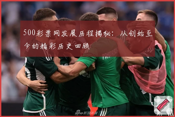 500彩票网发展历程揭秘：从创始至今的精彩历史回顾