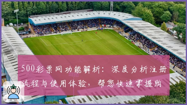500彩票网功能解析：深度分析注册流程与使用体验，帮您快速掌握购彩技巧