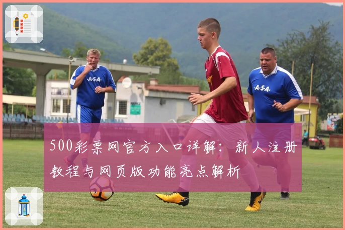 500彩票网官方入口详解：新人注册教程与网页版功能亮点解析