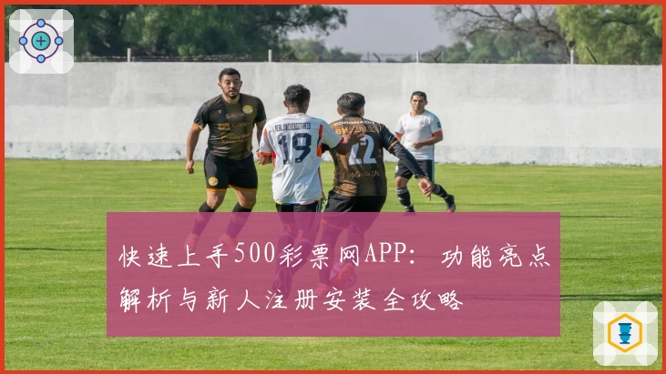 快速上手500彩票网APP：功能亮点解析与新人注册安装全攻略