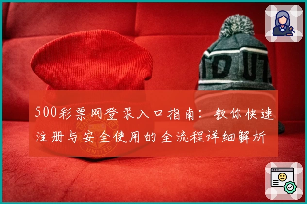 500彩票网登录入口指南：教你快速注册与安全使用的全流程详细解析