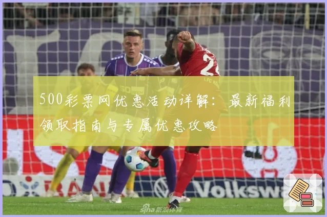 500彩票网优惠活动详解：最新福利领取指南与专属优惠攻略