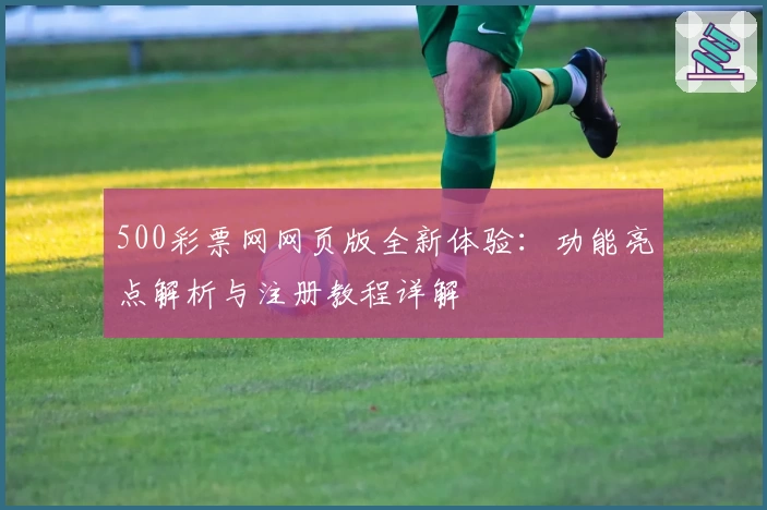 500彩票网网页版全新体验：功能亮点解析与注册教程详解