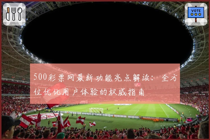 500彩票网最新功能亮点解读：全方位优化用户体验的权威指南