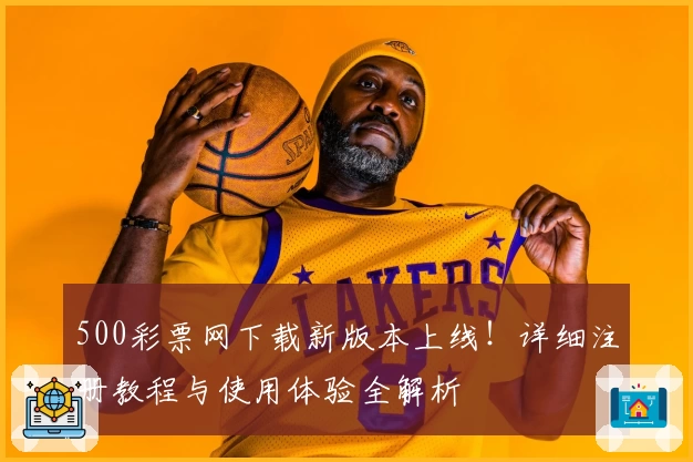 500彩票网下载新版本上线！详细注册教程与使用体验全解析