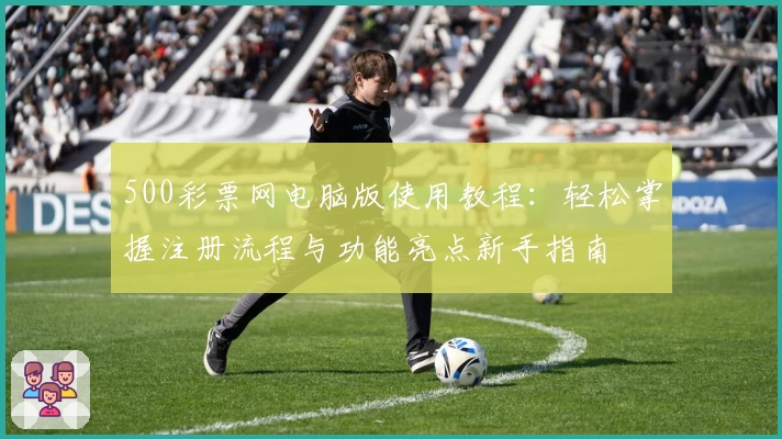 500彩票网电脑版使用教程：轻松掌握注册流程与功能亮点新手指南