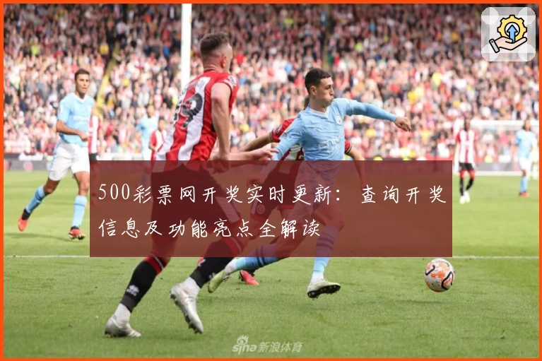 500彩票网开奖实时更新：查询开奖信息及功能亮点全解读
