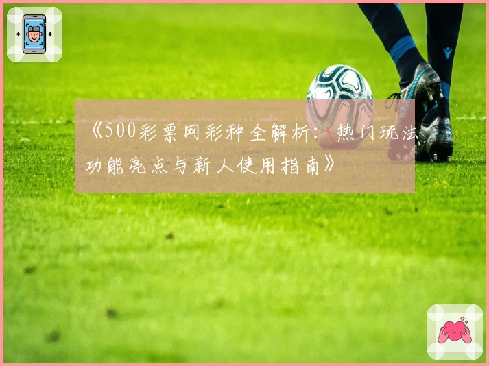 《500彩票网彩种全解析：热门玩法功能亮点与新人使用指南》