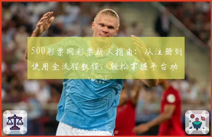 500彩票网彩票新人指南：从注册到使用全流程教程，轻松掌握平台功能与亮点