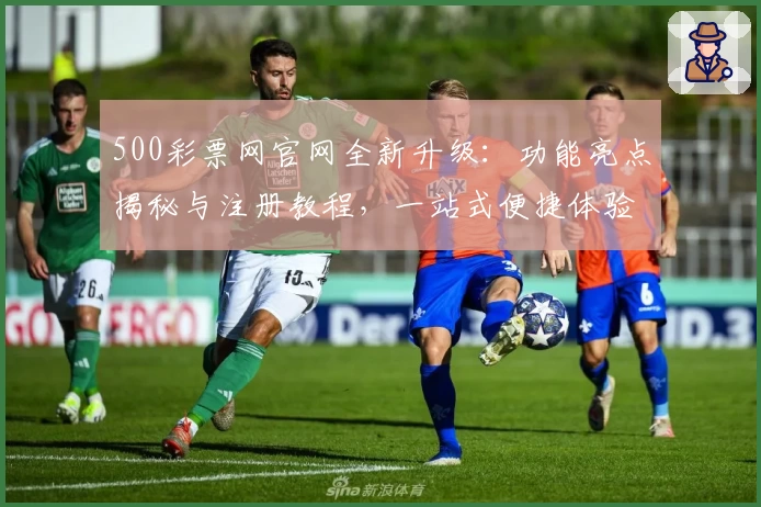 500彩票网官网全新升级:功能亮点揭秘与注册教程,一站式便捷体验