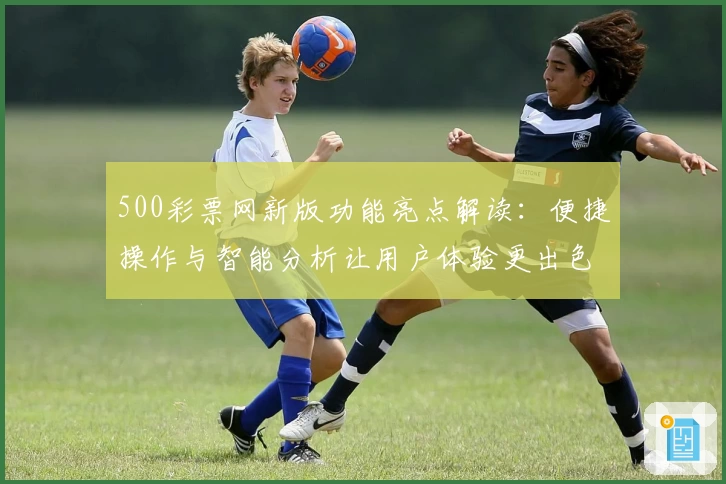 500彩票网新版功能亮点解读：便捷操作与智能分析让用户体验更出色