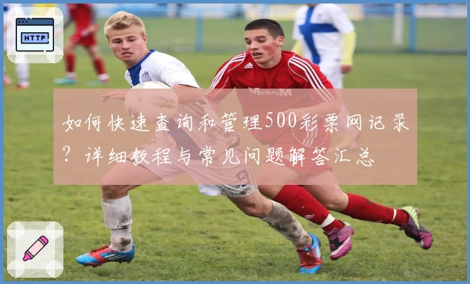 如何快速查询和管理500彩票网记录?详细教程与常见问题解答汇总