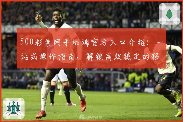 500彩票网手机端官方入口介绍：一站式操作指南，解锁高效稳定的移动体验