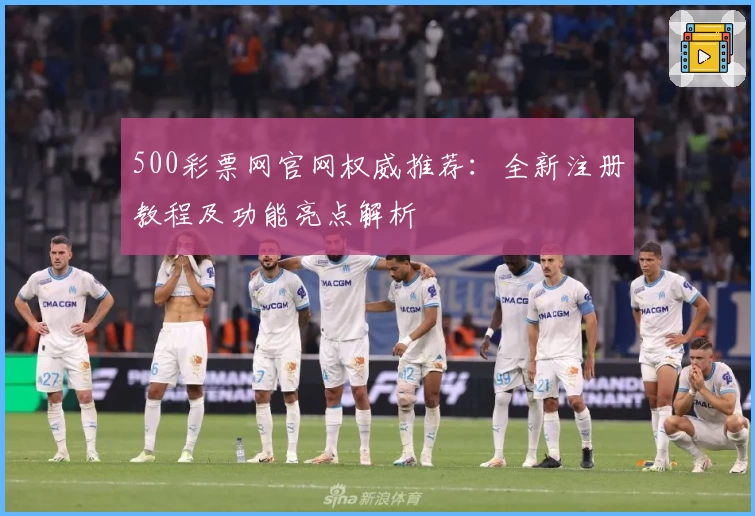 500彩票网官网权威推荐：全新注册教程及功能亮点解析