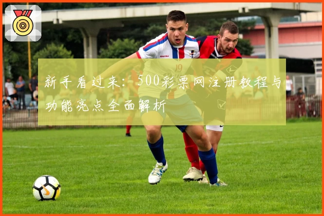 新手看过来：500彩票网注册教程与功能亮点全面解析