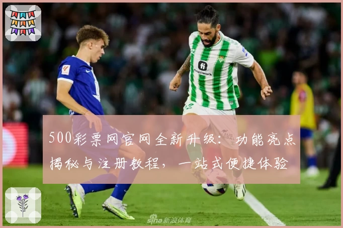 500彩票网官网全新升级：功能亮点揭秘与注册教程，一站式便捷体验