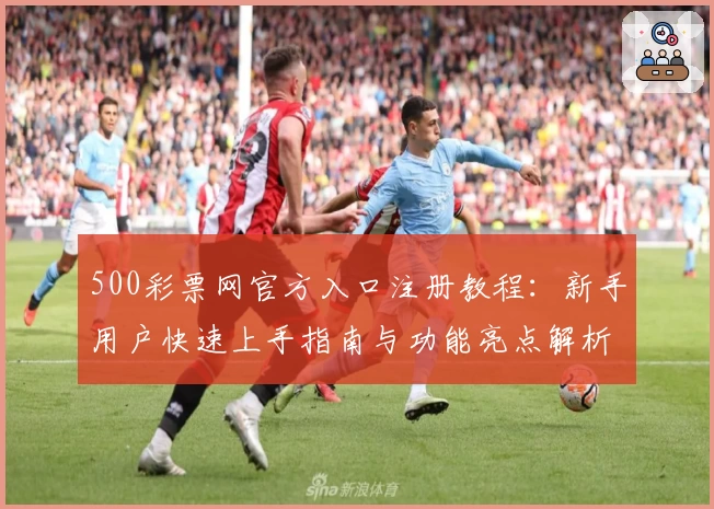 500彩票网官方入口注册教程：新手用户快速上手指南与功能亮点解析