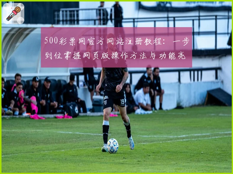 500彩票网官方网站注册教程:一步到位掌握网页版操作方法与功能亮点