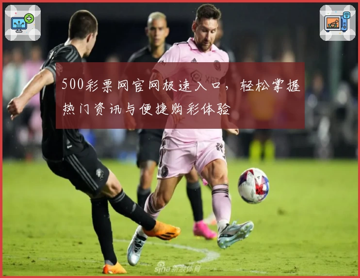 500彩票网官网极速入口，轻松掌握热门资讯与便捷购彩体验