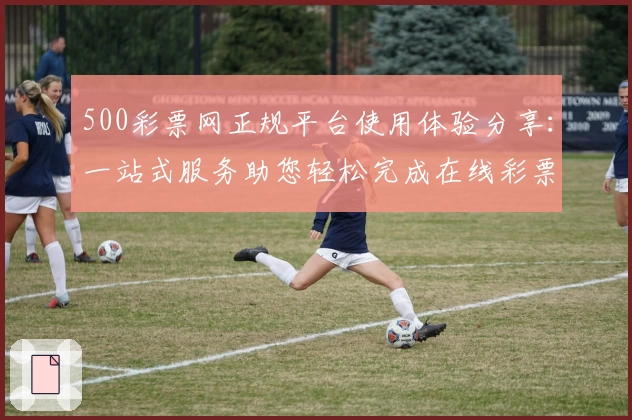 500彩票网正规平台使用体验分享：一站式服务助您轻松完成在线彩票购买