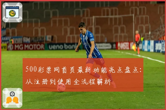 500彩票网首页最新功能亮点盘点：从注册到使用全流程解析