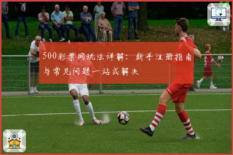 500彩票网玩法详解：新手注册指南与常见问题一站式解决
