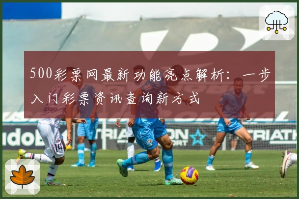 500彩票网最新功能亮点解析：一步入门彩票资讯查询新方式