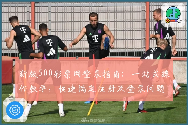 新版500彩票网登录指南：一站式操作教学，快速搞定注册及登录问题