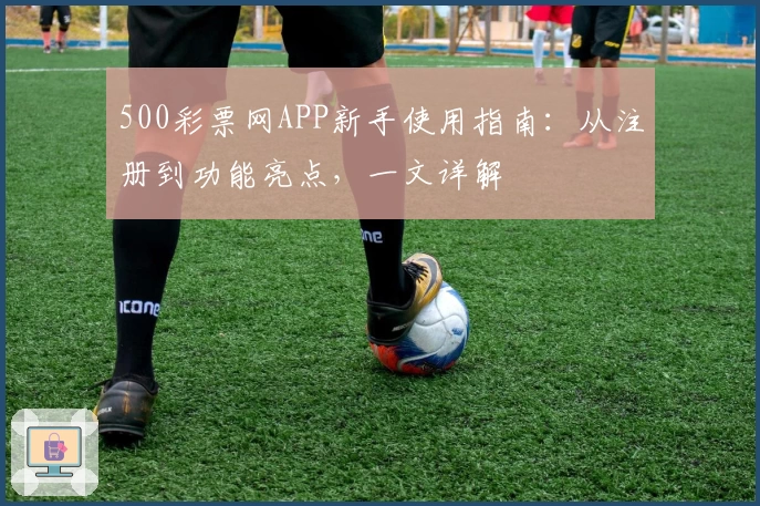 500彩票网APP新手使用指南：从注册到功能亮点，一文详解