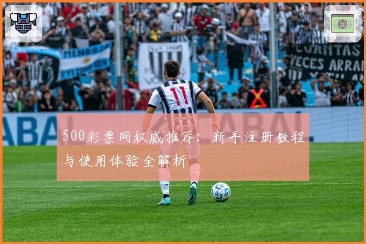 500彩票网权威推荐:新手注册教程与使用体验全解析