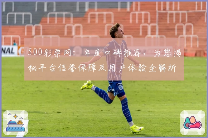 500彩票网：年度口碑推荐，为您揭秘平台信誉保障及用户体验全解析