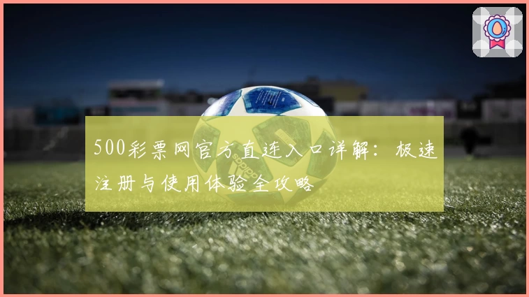 500彩票网官方直连入口详解：极速注册与使用体验全攻略