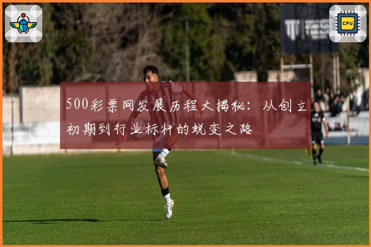 500彩票网发展历程大揭秘：从创立初期到行业标杆的蜕变之路