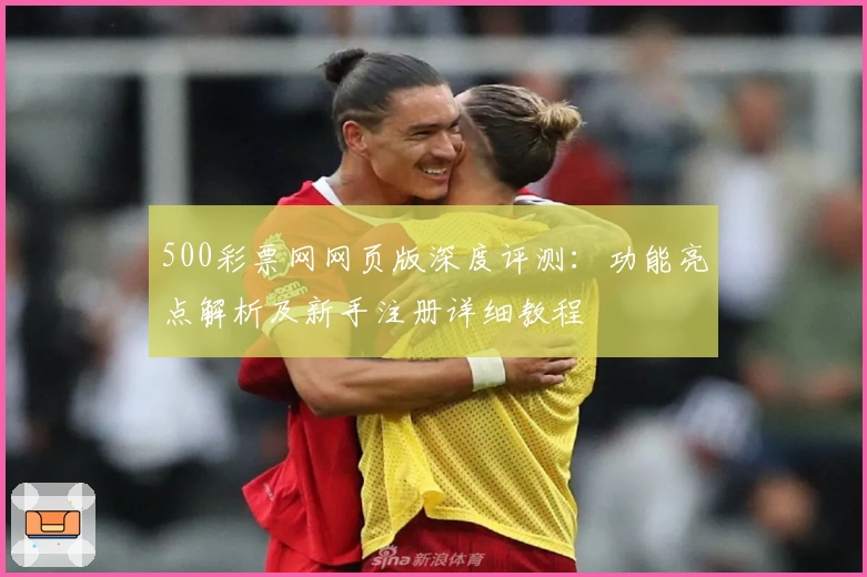 500彩票网网页版深度评测：功能亮点解析及新手注册详细教程