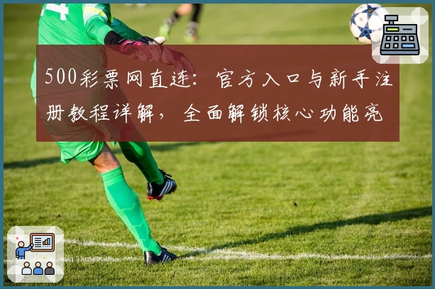 500彩票网直连：官方入口与新手注册教程详解，全面解锁核心功能亮点