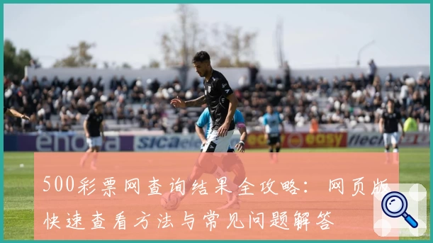 500彩票网查询结果全攻略:网页版快速查看方法与常见问题解答