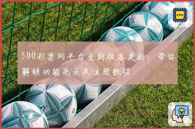 500彩票网平台全新版本更新,带你解锁功能亮点及注册教程