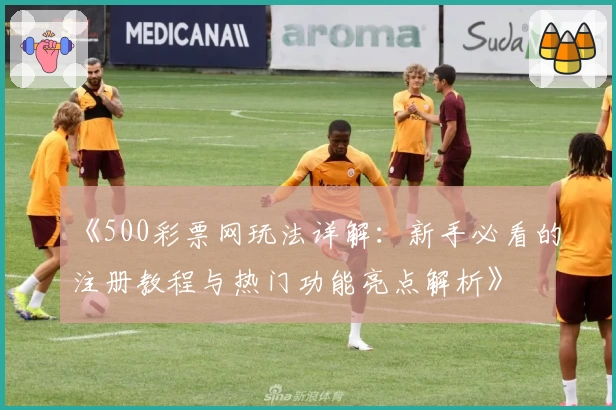 《500彩票网玩法详解：新手必看的注册教程与热门功能亮点解析》