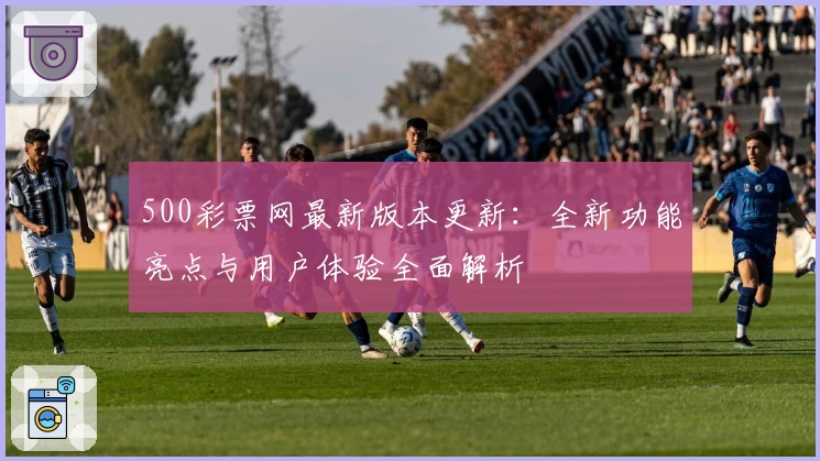 500彩票网最新版本更新：全新功能亮点与用户体验全面解析