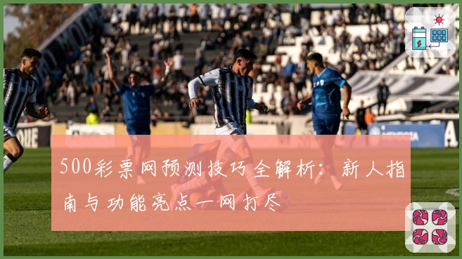 500彩票网预测技巧全解析:新人指南与功能亮点一网打尽