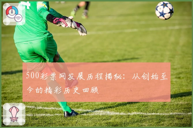 500彩票网发展历程揭秘:从创始至今的精彩历史回顾