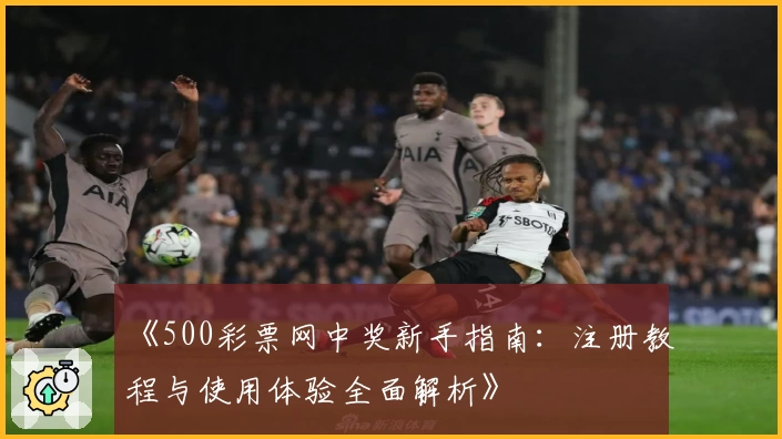 《500彩票网中奖新手指南:注册教程与使用体验全面解析》