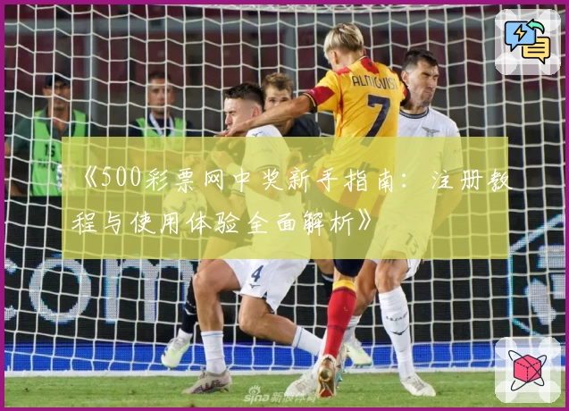 《500彩票网中奖新手指南：注册教程与使用体验全面解析》