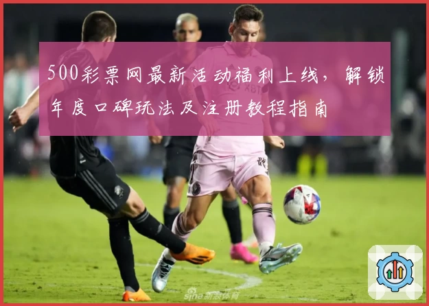 500彩票网最新活动福利上线，解锁年度口碑玩法及注册教程指南