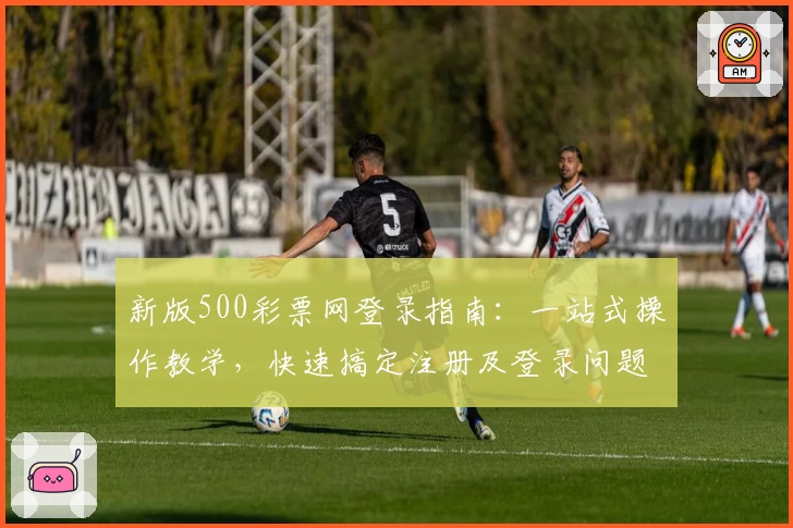 新版500彩票网登录指南：一站式操作教学，快速搞定注册及登录问题