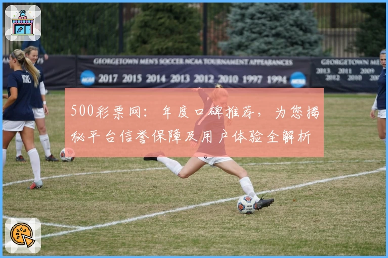 500彩票网：年度口碑推荐，为您揭秘平台信誉保障及用户体验全解析